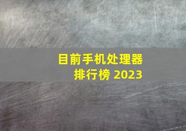 目前手机处理器排行榜 2023